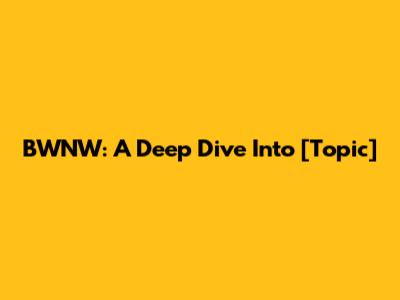 BWNW: A Deep Dive Into [Topic]