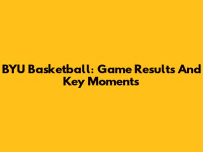 BYU Basketball: Game Results And Key Moments