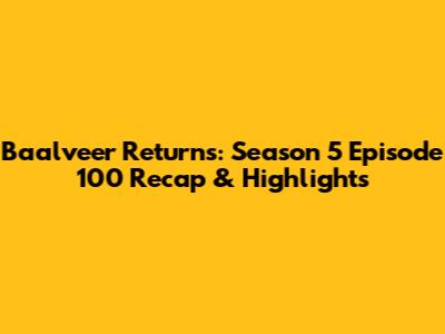 Baalveer Returns: Season 5 Episode 100 Recap & Highlights