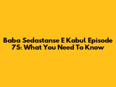 Baba Sedastanse E Kabul Episode 75: What You Need To Know