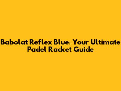 Babolat Reflex Blue: Your Ultimate Padel Racket Guide