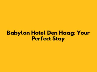 Babylon Hotel Den Haag: Your Perfect Stay