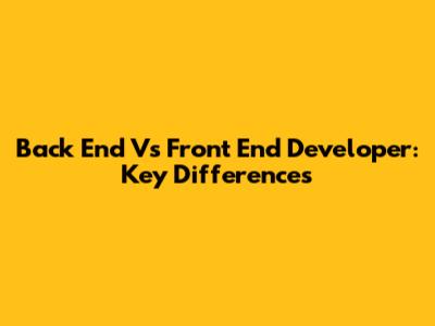 Back End Vs Front End Developer: Key Differences