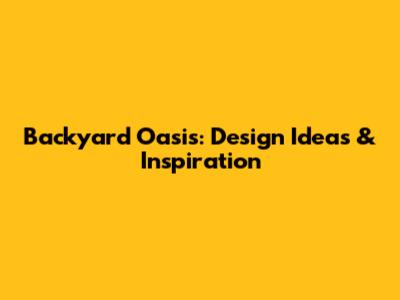 Backyard Oasis: Design Ideas & Inspiration