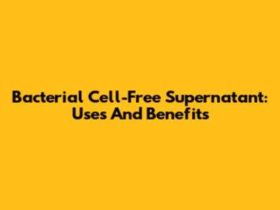 Bacterial Cell-Free Supernatant: Uses And Benefits