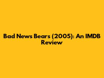 Bad News Bears (2005): An IMDB Review