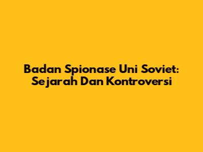 Badan Spionase Uni Soviet: Sejarah Dan Kontroversi