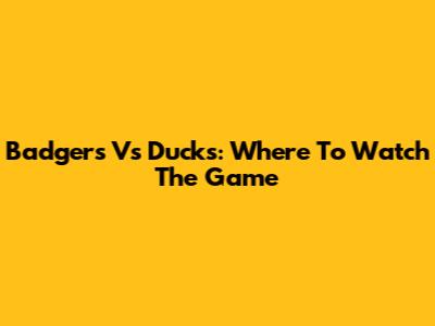 Badgers Vs Ducks: Where To Watch The Game