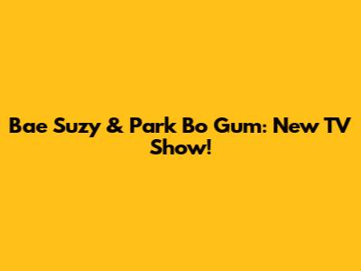 Bae Suzy & Park Bo Gum: New TV Show!