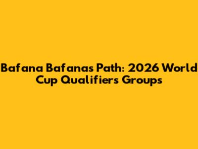 Bafana Bafana's Path: 2026 World Cup Qualifiers Groups