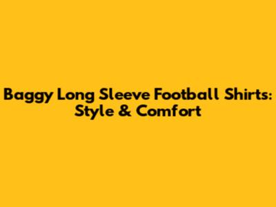 Baggy Long Sleeve Football Shirts: Style & Comfort