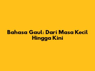 Bahasa Gaul: Dari Masa Kecil Hingga Kini