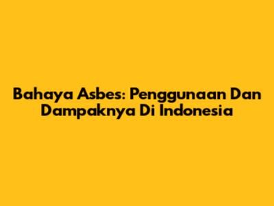 Bahaya Asbes: Penggunaan Dan Dampaknya Di Indonesia