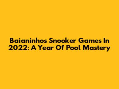 Baianinho's Snooker Games In 2022: A Year Of Pool Mastery