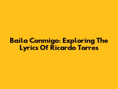 Baila Conmigo: Exploring The Lyrics Of Ricardo Torres