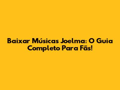 Baixar Músicas Joelma: O Guia Completo Para Fãs!