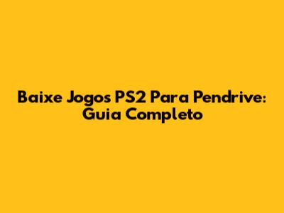 Baixe Jogos PS2 Para Pendrive: Guia Completo