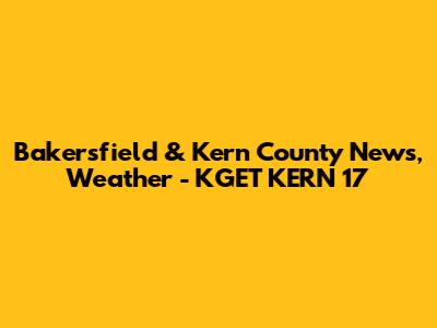 Bakersfield & Kern County News, Weather - KGET KERN 17