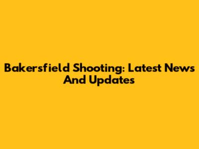 Bakersfield Shooting: Latest News And Updates