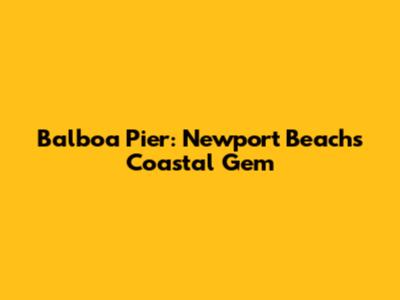 Balboa Pier: Newport Beach's Coastal Gem