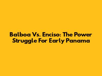 Balboa Vs. Enciso: The Power Struggle For Early Panama
