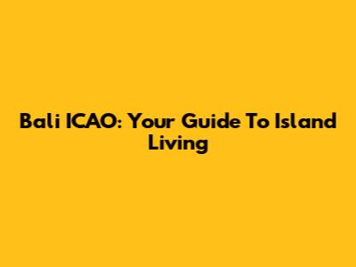 Bali ICAO: Your Guide To Island Living