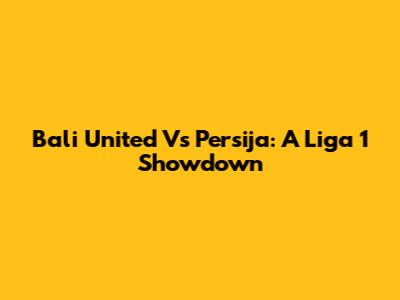 Bali United Vs Persija: A Liga 1 Showdown