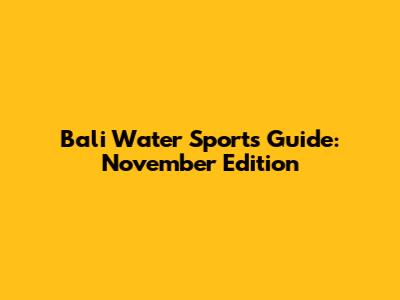 Bali Water Sports Guide: November Edition