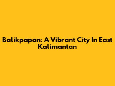 Balikpapan: A Vibrant City In East Kalimantan
