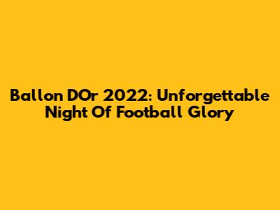 Ballon D'Or 2022: Unforgettable Night Of Football Glory