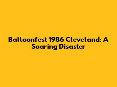 Balloonfest 1986 Cleveland: A Soaring Disaster
