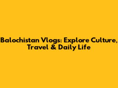 Balochistan Vlogs: Explore Culture, Travel & Daily Life