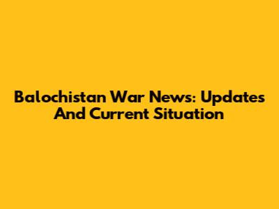 Balochistan War News: Updates And Current Situation