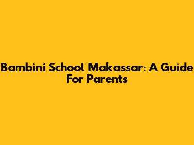 Bambini School Makassar: A Guide For Parents