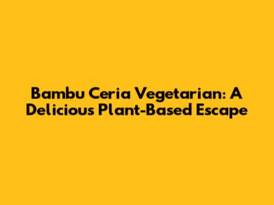 Bambu Ceria Vegetarian: A Delicious Plant-Based Escape