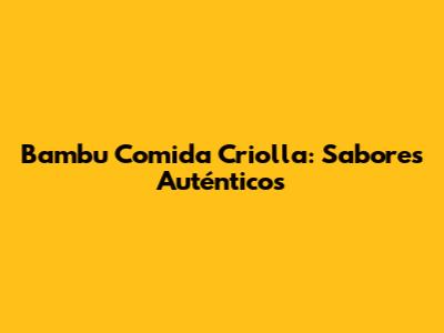 Bambu Comida Criolla: Sabores Auténticos