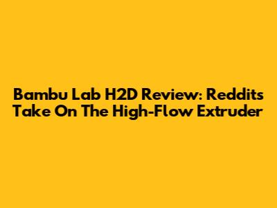 Bambu Lab H2D Review: Reddit's Take On The High-Flow Extruder