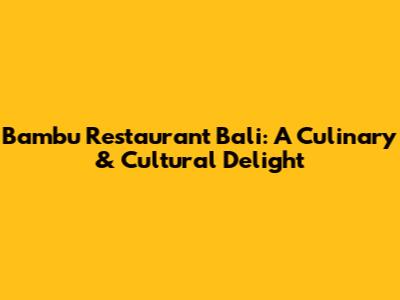 Bambu Restaurant Bali: A Culinary & Cultural Delight