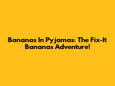 Bananas In Pyjamas: The Fix-It Bananas Adventure!