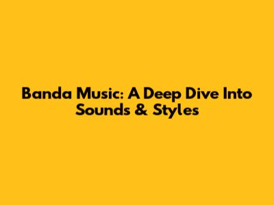 Banda Music: A Deep Dive Into Sounds & Styles
