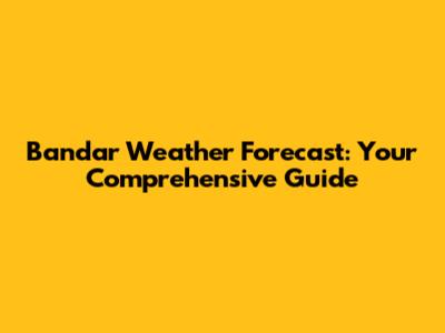 Bandar Weather Forecast: Your Comprehensive Guide