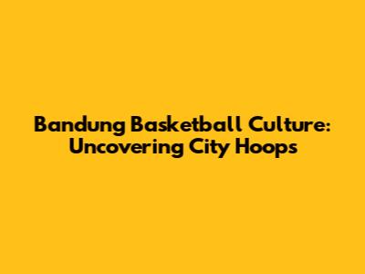 Bandung Basketball Culture: Uncovering City Hoops