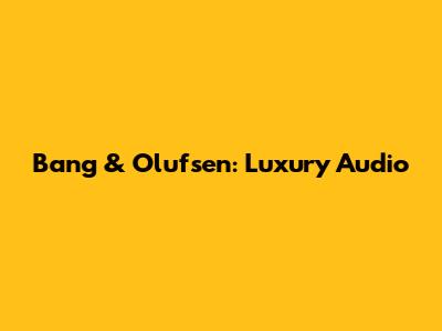 Bang & Olufsen: Luxury Audio