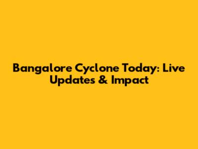 Bangalore Cyclone Today: Live Updates & Impact