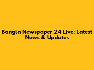 Bangla Newspaper 24 Live: Latest News & Updates