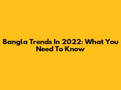 Bangla Trends In 2022: What You Need To Know