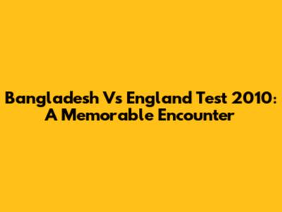 Bangladesh Vs England Test 2010: A Memorable Encounter