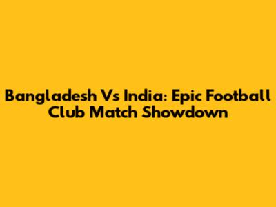 Bangladesh Vs India: Epic Football Club Match Showdown