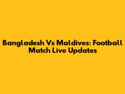 Bangladesh Vs Maldives: Football Match Live Updates