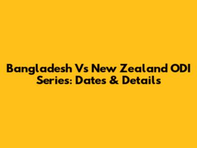 Bangladesh Vs New Zealand ODI Series: Dates & Details